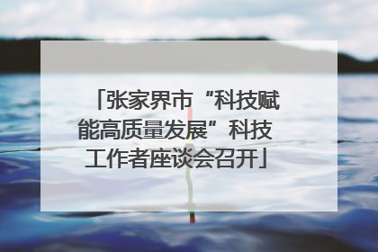 张家界市“科技赋能高质量发展”科技工作者座谈会召开