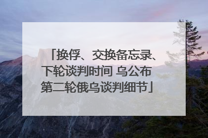 换俘、交换备忘录、下轮谈判时间 乌公布第二轮俄乌谈判细节