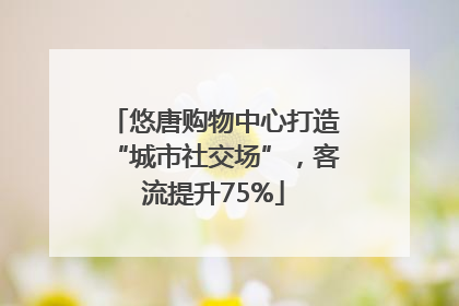 悠唐购物中心打造“城市社交场”，客流提升75%