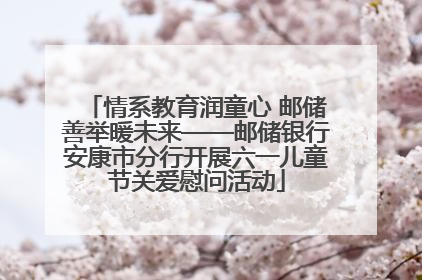 情系教育润童心 邮储善举暖未来——邮储银行安康市分行开展六一儿童节关爱慰问活动