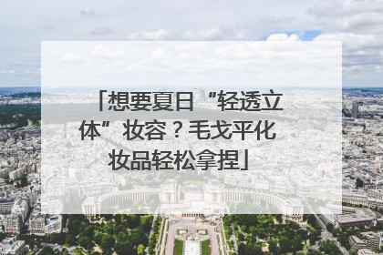 想要夏日“轻透立体”妆容？毛戈平化妆品轻松拿捏