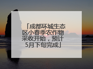 成都环城生态区小春季农作物采收开始，预计5月下旬完成
