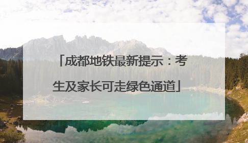 成都地铁最新提示：考生及家长可走绿色通道
