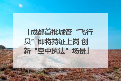 成都首批城管“飞行员”即将持证上岗 创新“空中执法”场景