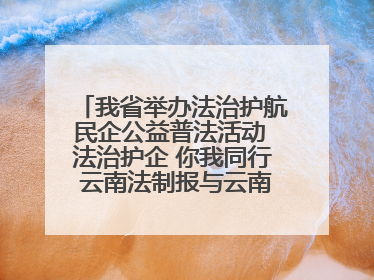 我省举办法治护航民企公益普法活动 法治护企 你我同行 云南法制报与云南省民营企业家协会携手共建“媒体+协会+企业”法治服务生态圈