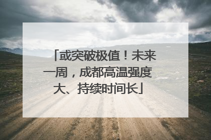 或突破极值！未来一周，成都高温强度大、持续时间长
