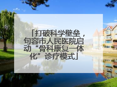 打破科学壁垒，句容市人民医院启动“骨科康复一体化”诊疗模式