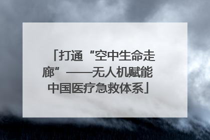 打通“空中生命走廊”——无人机赋能中国医疗急救体系