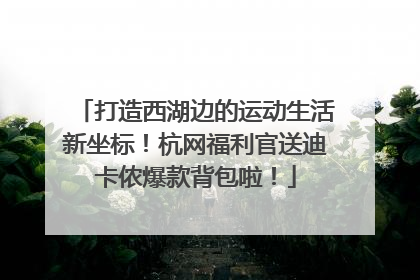 打造西湖边的运动生活新坐标！杭网福利官送迪卡侬爆款背包啦！