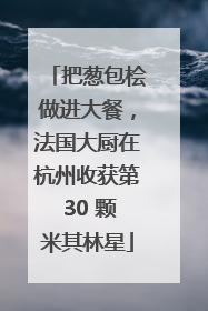 把葱包桧做进大餐，法国大厨在杭州收获第 30 颗米其林星