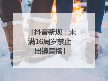 抖音新规：未满16周岁禁止出镜直播