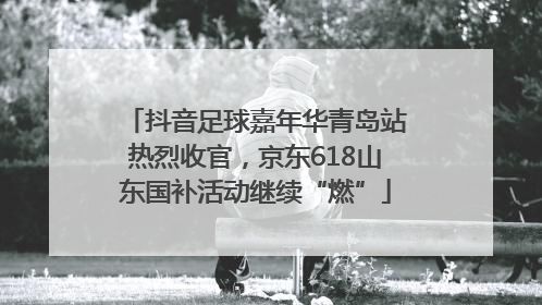 抖音足球嘉年华青岛站热烈收官，京东618山东国补活动继续“燃”