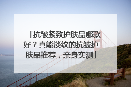 抗皱紧致护肤品哪款好？真能淡纹的抗皱护肤品推荐，亲身实测