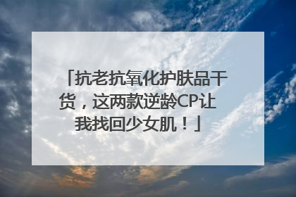 抗老抗氧化护肤品干货，这两款逆龄CP让我找回少女肌！