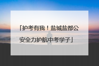 护考有我！盐城盐都公安全力护航中考学子