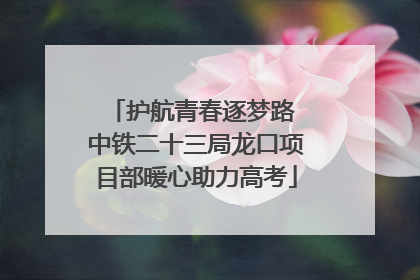 护航青春逐梦路 中铁二十三局龙口项目部暖心助力高考