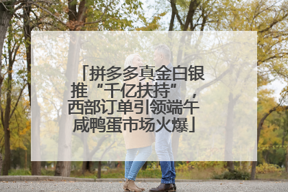 拼多多真金白银推“千亿扶持”，西部订单引领端午咸鸭蛋市场火爆