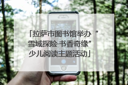 拉萨市图书馆举办“雪域探险·书香奇缘”少儿阅读主题活动