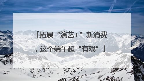 拓展“演艺+”新消费，这个端午超“有戏”