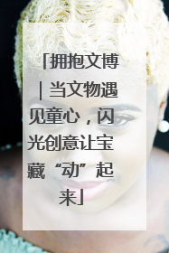 拥抱文博｜当文物遇见童心，闪光创意让宝藏“动”起来