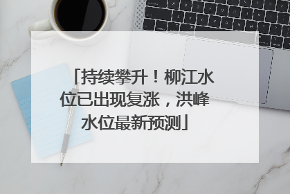 持续攀升！柳江水位已出现复涨，洪峰水位最新预测