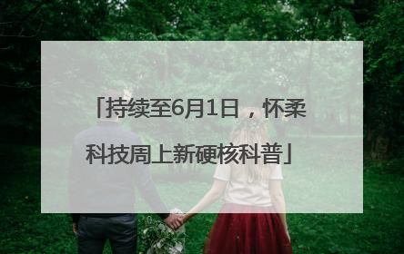持续至6月1日，怀柔科技周上新硬核科普