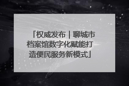 权威发布｜聊城市档案馆数字化赋能打造便民服务新模式