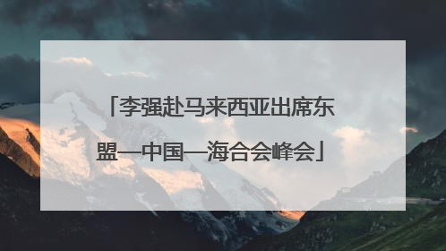 李强赴马来西亚出席东盟—中国—海合会峰会