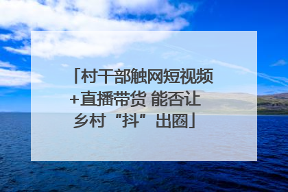 村干部触网短视频+直播带货 能否让乡村“抖”出圈