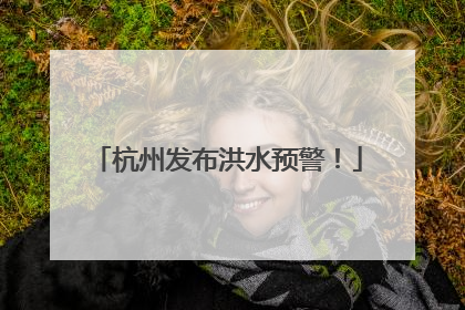 杭州发布洪水预警！