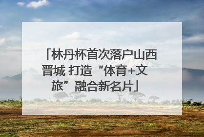 林丹杯首次落户山西晋城 打造“体育+文旅”融合新名片
