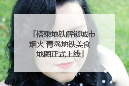 搭乘地铁解锁城市烟火 青岛地铁美食地图正式上线