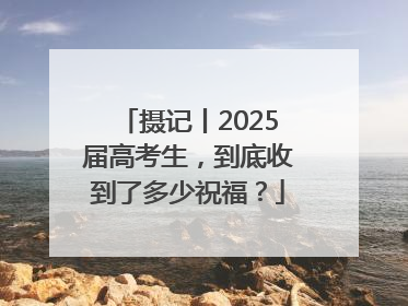 摄记丨2025届高考生，到底收到了多少祝福？