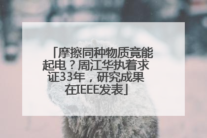 摩擦同种物质竟能起电？周江华执着求证33年，研究成果在IEEE发表