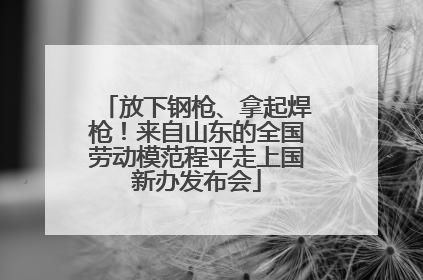 放下钢枪、拿起焊枪！来自山东的全国劳动模范程平走上国新办发布会