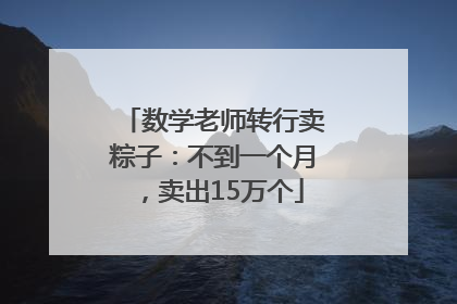数学老师转行卖粽子：不到一个月，卖出15万个