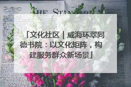 文化社区｜威海环翠同德书院：以文化矩阵，构建服务群众新场景