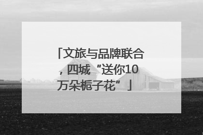 文旅与品牌联合，四城“送你10万朵栀子花”