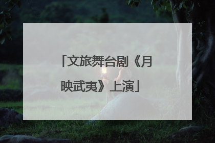 文旅舞台剧《月映武夷》上演