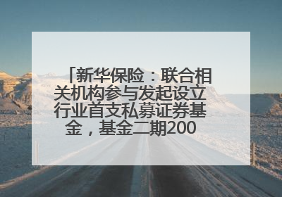 新华保险：联合相关机构参与发起设立行业首支私募证券基金，基金二期200亿元已募集完毕
