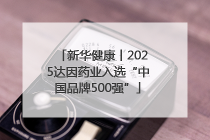 新华健康丨2025达因药业入选“中国品牌500强”
