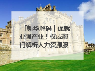 新华解码｜促就业强产业！权威部门解析人力资源服务业与制造业融合发展试点