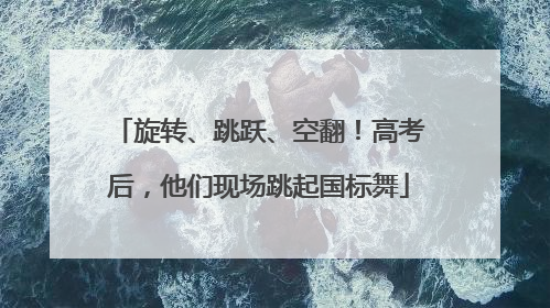 旋转、跳跃、空翻！高考后，他们现场跳起国标舞