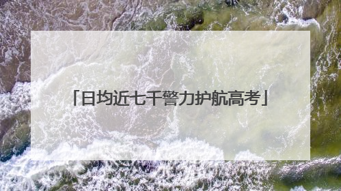 日均近七千警力护航高考