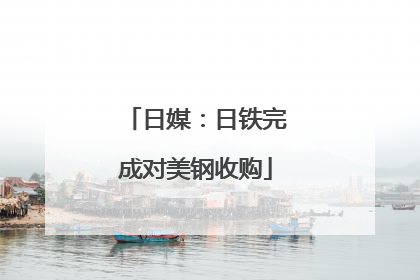 日媒：日铁完成对美钢收购