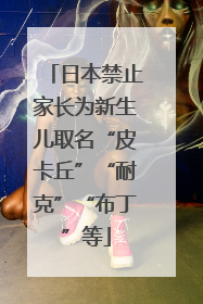 日本禁止家长为新生儿取名“皮卡丘”“耐克”“布丁”等