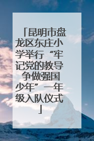 昆明市盘龙区东庄小学举行“牢记党的教导 争做强国少年”一年级入队仪式