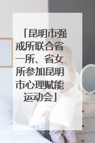 昆明市强戒所联合省一所、省女所参加昆明市心理赋能运动会