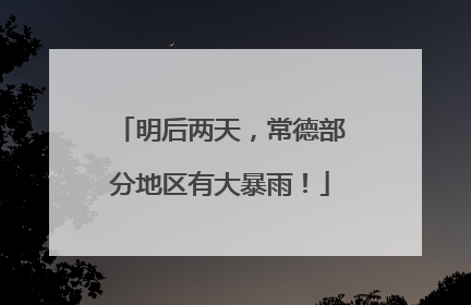 明后两天，常德部分地区有大暴雨！