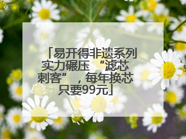 易开得非遗系列实力碾压 “滤芯刺客”，每年换芯只要99元